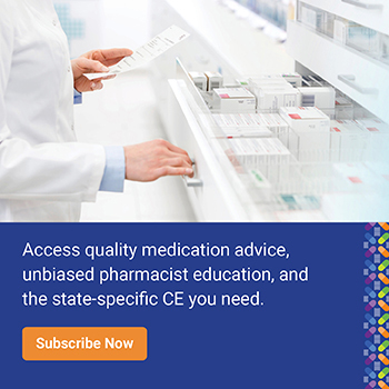 Access quality medication advice, unbiased pharmacist education, and the state-specific CE you need. Subscribe Now.